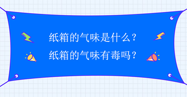 紙箱的氣味是什么？紙箱的氣味有毒嗎